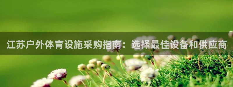 意昂集团官网：江苏户外体育设施采购指南：选择最佳设备