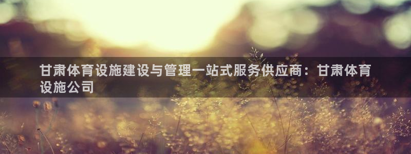 意昂3神州：甘肃体育设施建设与管理一站式服务供应商：