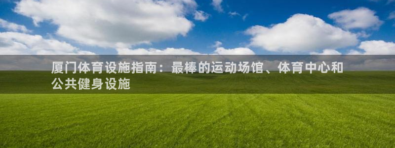 注册意昂3：厦门体育设施指南：最棒的运动场馆、体育中