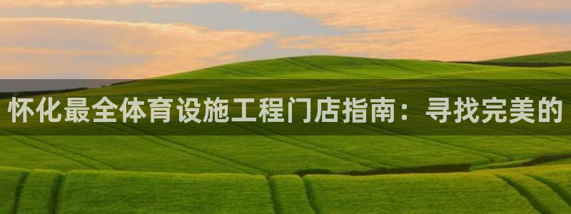 意昂3开户：怀化最全体育设施工程门店指南：寻找完美的