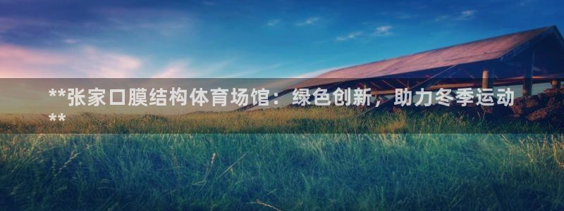 意昂体育3招商电话地址查询：**张家口膜结构体育场馆