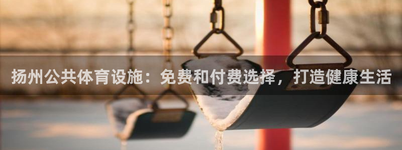意昂3集团官网网址：扬州公共体育设施：免费和付费选择