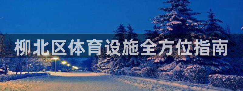 意昂3集团官网首页：柳北区体育设施全方位指南