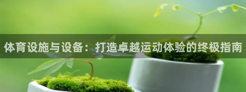 意昂3娱乐：体育设施与设备：打造卓越运动体验的终极指