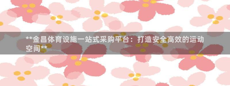 意昂3集团官网网址：**金昌体育设施一站式采购平台：