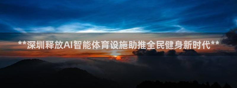 意昂体育3注册：**深圳释放AI智能体育设施助推全民