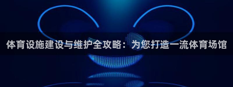 意昂体育3官方客服电话：体育设施建设与维护全攻略：为
