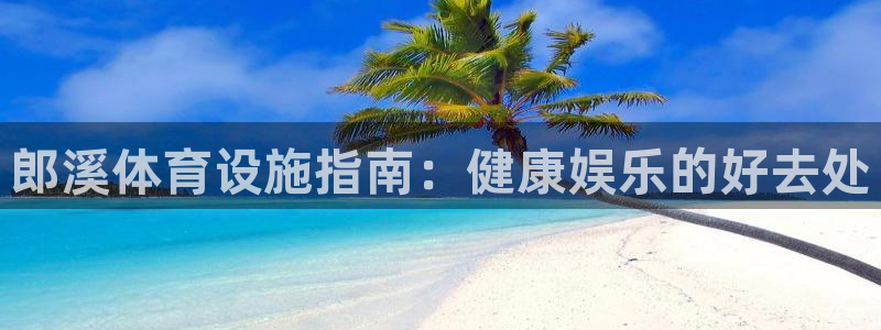 意昂3娱乐首页网站大全：郎溪体育设施指南：健康娱乐的