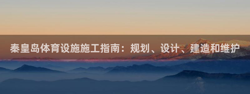 意昂体育3平台注册流程图：秦皇岛体育设施施工指南：规
