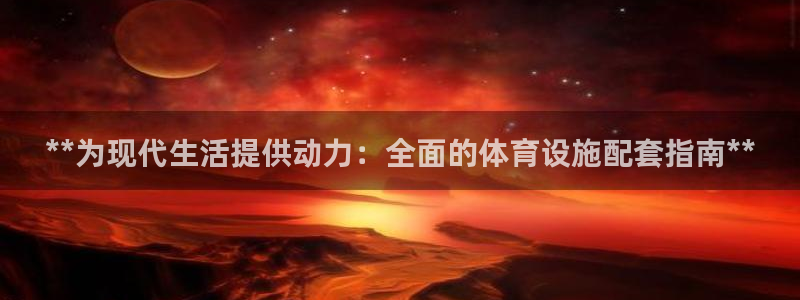 意昂3娱乐40996：**为现代生活提供动力：全面的