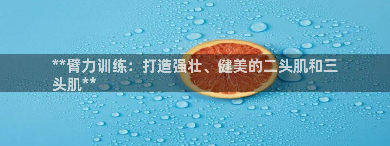 意昂体育3招商电话号码查询：**臂力训练：打造强壮、
