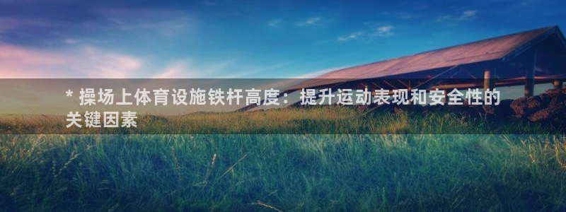 意昂体育3招商电话是多少：* 操场上体育设施铁杆高度