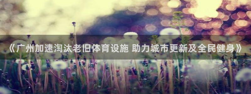 意昂体育3招商电话地址查询：《广州加速淘汰老旧体育设