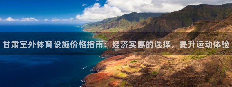 意昂平台体育：甘肃室外体育设施价格指南：经济实惠的选