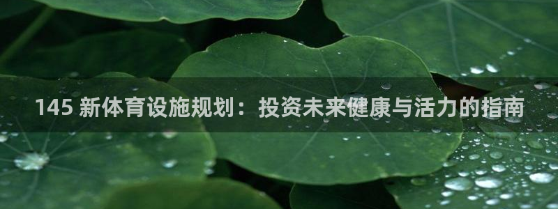 意昂体育3招商电话号码是多少啊：145 新体育设施规划：投资