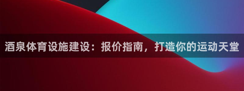 意昂3娱乐40996：酒泉体育设施建设：报价指南，打