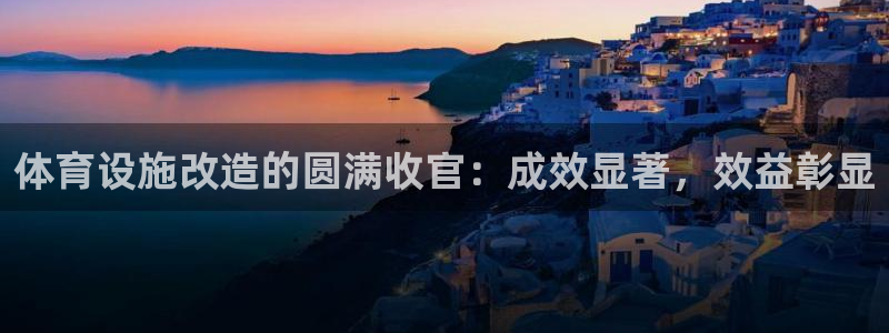 意昂体育3招商电话是多少啊：体育设施改造的圆满收官：成效显著