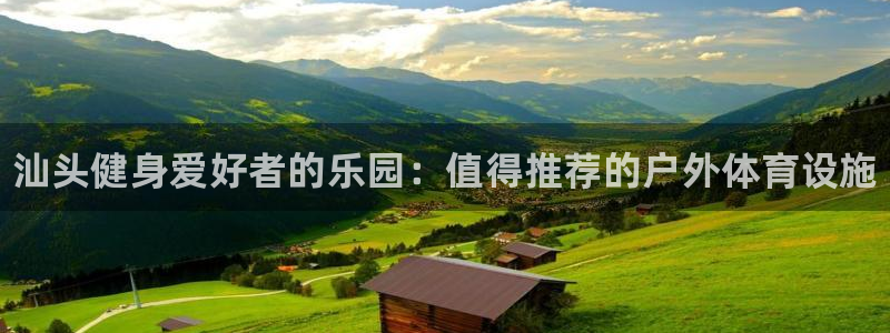 意昂体育3招商电话是多少：汕头健身爱好者的乐园：值得推荐的户